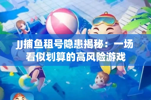 JJ捕鱼租号隐患揭秘：一场看似划算的高风险游戏