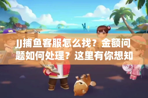 JJ捕鱼客服怎么找？金额问题如何处理？这里有你想知道的全攻略