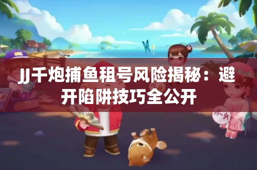 JJ千炮捕鱼租号风险揭秘：避开陷阱技巧全公开