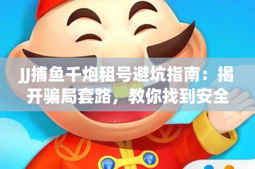 JJ捕鱼千炮租号避坑指南：揭开骗局套路，教你找到安全渠道！