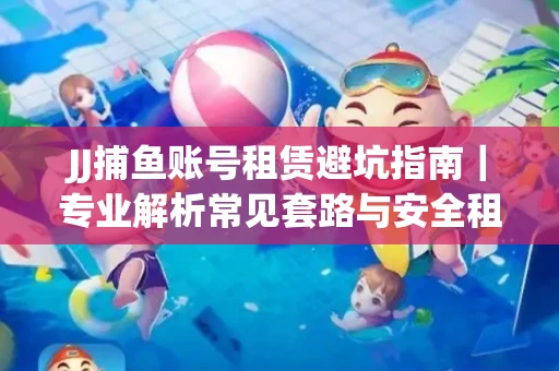 JJ捕鱼账号租赁避坑指南｜专业解析常见套路与安全租号法则