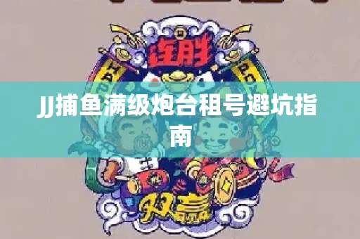 JJ捕鱼满级炮台租号避坑指南