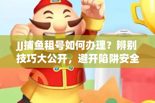 JJ捕鱼租号如何办理？辨别技巧大公开，避开陷阱安全玩