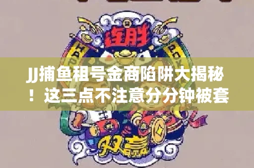 JJ捕鱼租号金商陷阱大揭秘！这三点不注意分分钟被套牢