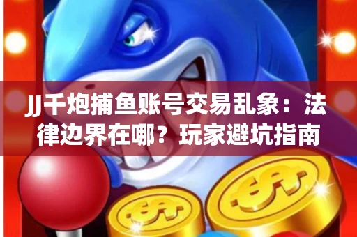 JJ千炮捕鱼账号交易乱象：法律边界在哪？玩家避坑指南