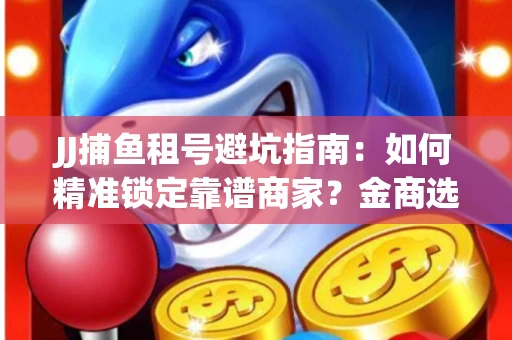 JJ捕鱼租号避坑指南：如何精准锁定靠谱商家？金商选择必备技巧全公开