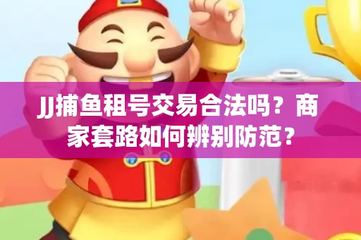 JJ捕鱼租号交易合法吗？商家套路如何辨别防范？