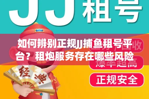 如何辨别正规JJ捕鱼租号平台？租炮服务存在哪些风险暗示及解决方案？