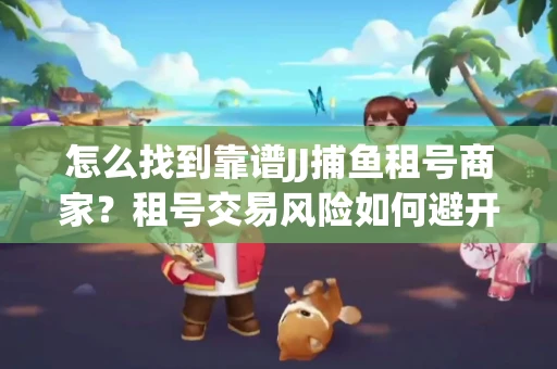 怎么找到靠谱JJ捕鱼租号商家？租号交易风险如何避开？选择技巧收好！