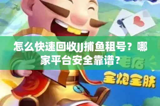 怎么快速回收JJ捕鱼租号？哪家平台安全靠谱？