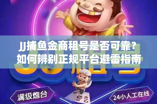 JJ捕鱼金商租号是否可靠？如何辨别正规平台避雷指南