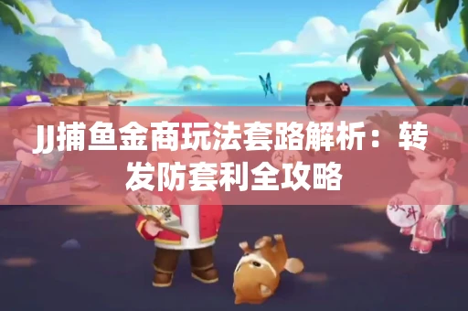 JJ捕鱼金商玩法套路解析：转发防套利全攻略