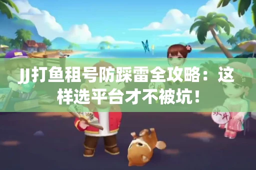 JJ打鱼租号防踩雷全攻略：这样选平台才不被坑！