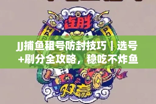 JJ捕鱼租号防封技巧|选号+刷分全攻略,稳吃不炸鱼! JJ捕鱼租号防封技巧|选号+刷分全攻略,稳吃不炸鱼!