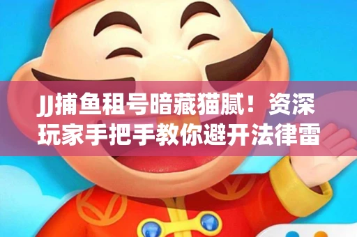 JJ捕鱼租号暗藏猫腻！资深玩家手把手教你避开法律雷区