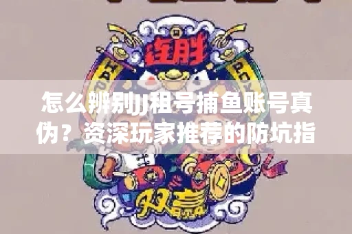 怎么辨别JJ租号捕鱼账号真伪？资深玩家推荐的防坑指南！