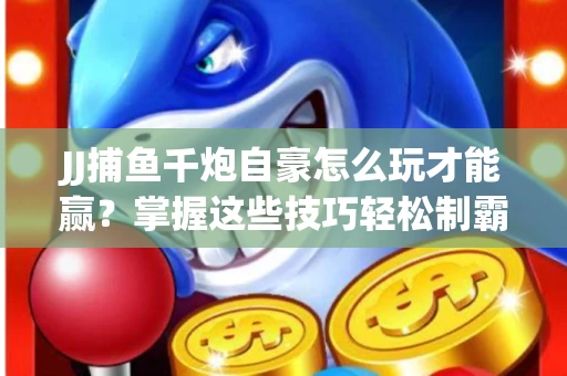JJ捕鱼千炮自豪怎么玩才能赢？掌握这些技巧轻松制霸