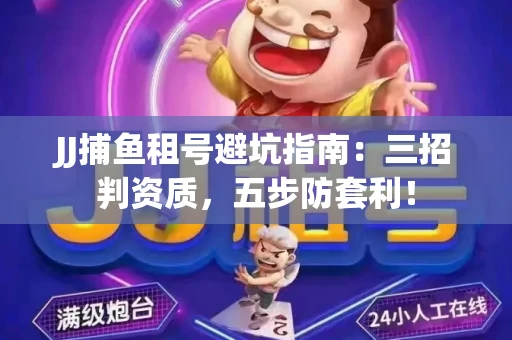 JJ捕鱼租号避坑指南：三招判资质，五步防套利！