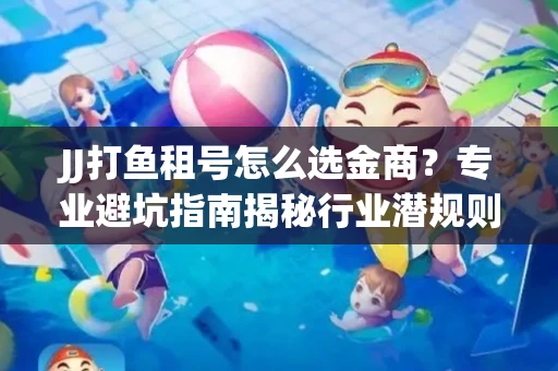 JJ打鱼租号怎么选金商？专业避坑指南揭秘行业潜规则